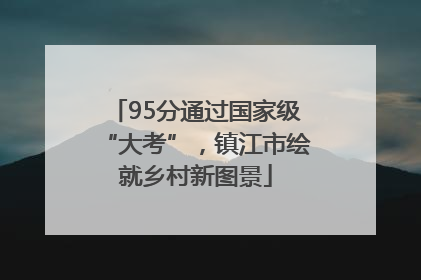 95分通过国家级“大考”，镇江市绘就乡村新图景