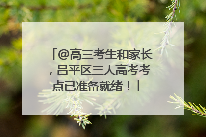 @高三考生和家长，昌平区三大高考考点已准备就绪！
