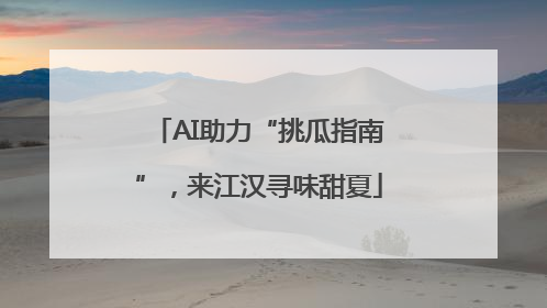 AI助力“挑瓜指南”，来江汉寻味甜夏