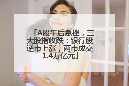 A股午后急挫，三大股指收跌：银行股逆市上涨，两市成交1.4万亿元