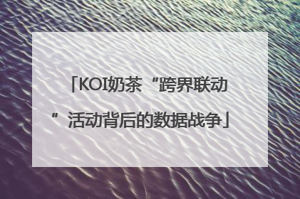 KOI奶茶“跨界联动”活动背后的数据战争