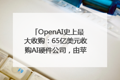 OpenAI史上最大收购：65亿美元收购AI硬件公司，由苹果前设计总监创办