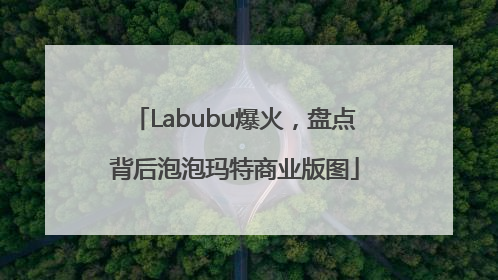 Labubu爆火，盘点背后泡泡玛特商业版图